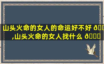 山头火命的女人的命运好不好 🍁 ,山头火命的女人找什么 🐕 样的男人